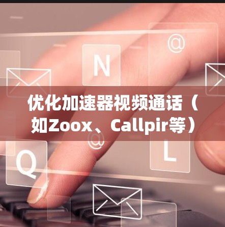 优化加速器视频通话（如Zoox、Callpir等）需要从多个方面入手，以提升用户体验。以下是一些优化步骤的总结