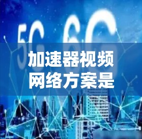 加速器视频网络方案是一种通过视频加速技术优化视频流质量的网络架构设计，旨在提升视频流的清晰度和连接速度。以下是对该方案的详细总结
