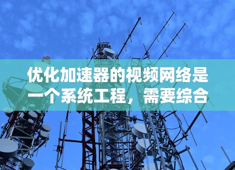 优化加速器的视频网络是一个系统工程，需要综合考虑多个因素来平衡带宽和延迟。以下是一步步的优化建议