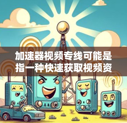 加速器视频专线可能是指一种快速获取视频资源或课程的渠道，但需要明确的是，视频资源获取通常需要根据个人需求选择合适的平台和渠道。以下是一些常用的获取视频资源的方法