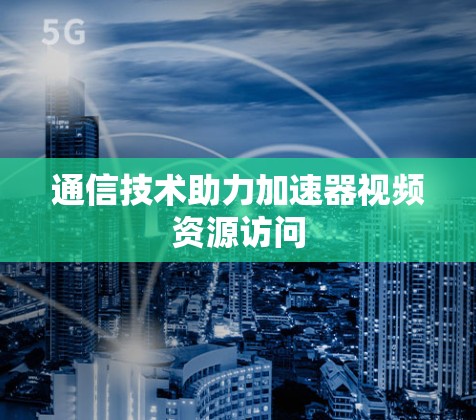 通信技术助力加速器视频资源访问