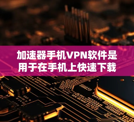 加速器手机VPN软件是用于在手机上快速下载文件和视频，同时提供隐私保护的工具。以下是对这些软件的详细介绍