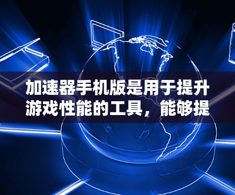 加速器手机版是用于提升游戏性能的工具，能够提升画质、帧率和流畅度，并减少延迟和延迟。以下是关于加速器手机版的详细信息