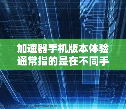 加速器手机版本体验通常指的是在不同手机版本中使用加速器时的性能表现、用户体验和功能优化。以下是一些可能涉及到加速器体验的点