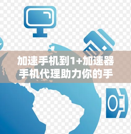 加速手机到1+加速器手机代理助力你的手机性能