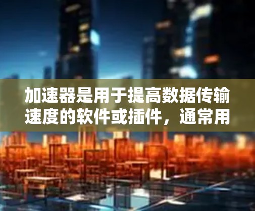 加速器是用于提高数据传输速度的软件或插件，通常用于连接手机和电脑。以下是关于加速器在手机和电脑之间的连接问题的详细解答