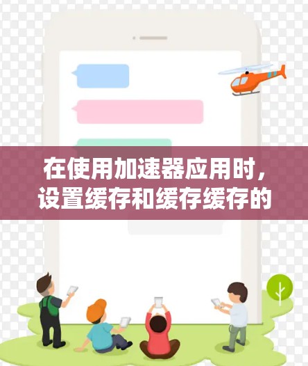 在使用加速器应用时，设置缓存和缓存缓存的内容是确保系统性能和用户体验的重要步骤。以下是步骤指南，帮助你更好地控制缓存