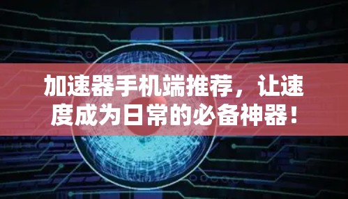 加速器手机端推荐，让速度成为日常的必备神器！