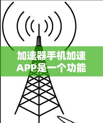 加速器手机加速APP是一个功能强大的工具，但如遇到不稳定性、界面问题、广告问题等，可以按照以下步骤进行优化和解决