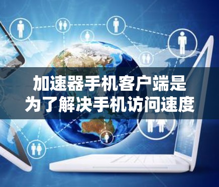 加速器手机客户端是为了解决手机访问速度慢等问题而开发的工具，主要包括网页加速器、应用加速器、浏览器加速器、视频加速器和语音加速器等类型。以下是关于加速器手机客户端的详细信息