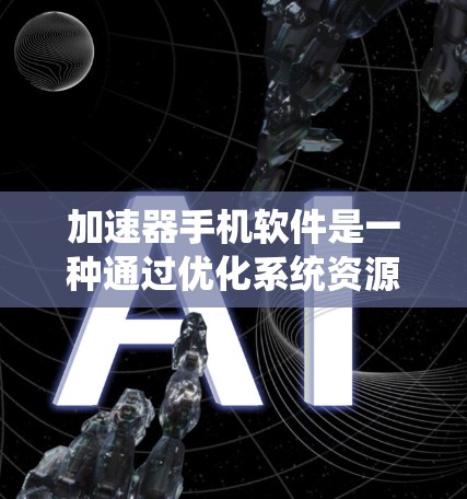 加速器手机软件是一种通过优化系统资源来提高手机性能的工具，主要包括以下关键功能