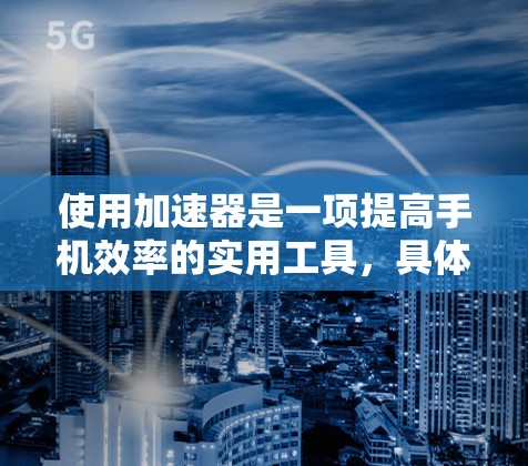 使用加速器是一项提高手机效率的实用工具，具体操作步骤如下