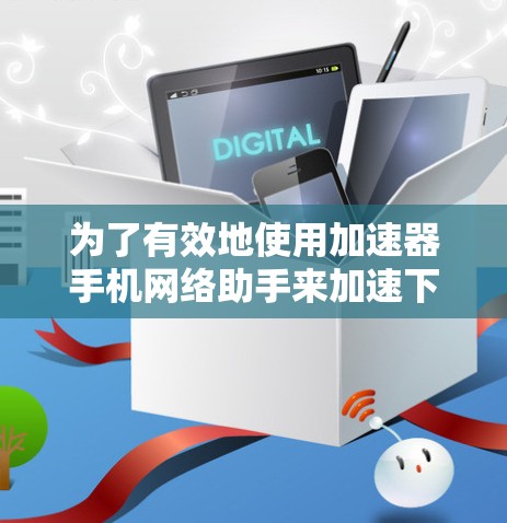 为了有效地使用加速器手机网络助手来加速下载，您可以按照以下步骤操作
