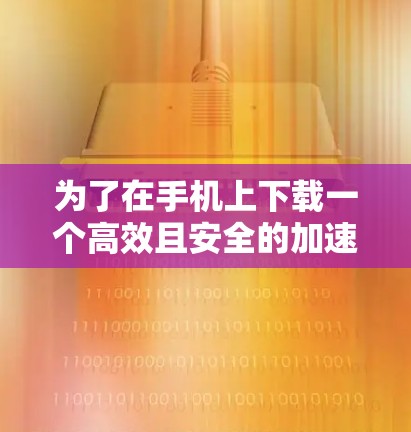 为了在手机上下载一个高效且安全的加速器应用，可以按照以下步骤进行