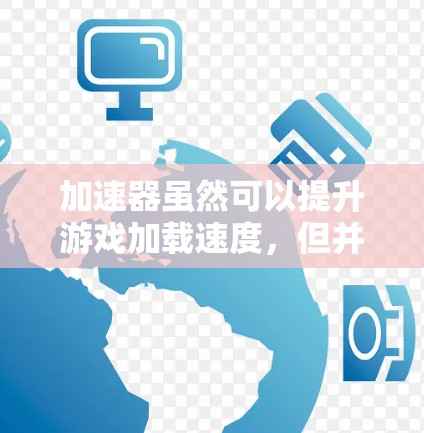 加速器虽然可以提升游戏加载速度，但并不能替代游戏本身的质量和体验。以下是一些实用的建议，帮助你更好地使用加速器