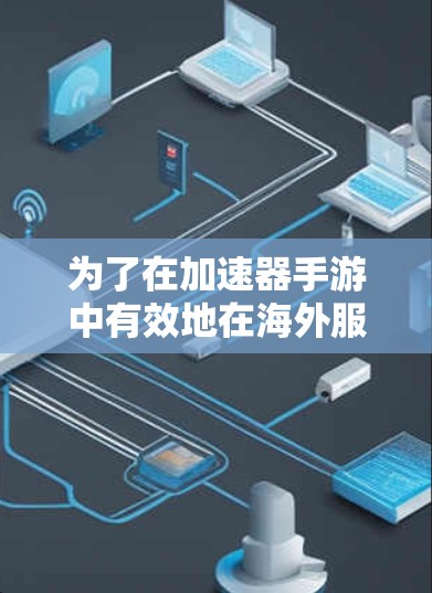 为了在加速器手游中有效地在海外服务器上加速游戏，您可以按照以下步骤进行操作