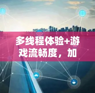 多线程体验+游戏流畅度，加速器手游线路选择