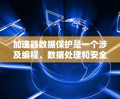 加速器数据保护是一个涉及编程、数据处理和安全技术的术语，主要指在使用加速器进行数据处理时，如何确保数据在处理过程中被保护，防止未经授权的访问和泄露。以下是对此术语的详细解释