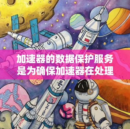 加速器的数据保护服务是为确保加速器在处理不同文件格式和数据时的安全性和隐私性而提供的措施。以下是该服务的详细信息
