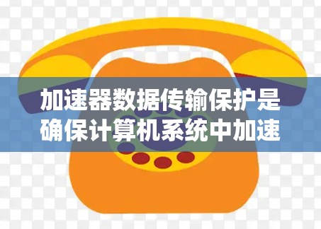 加速器数据传输保护是确保计算机系统中加速器系统的数据传输安全的重要环节。以下是对这一主题的详细总结和分析
