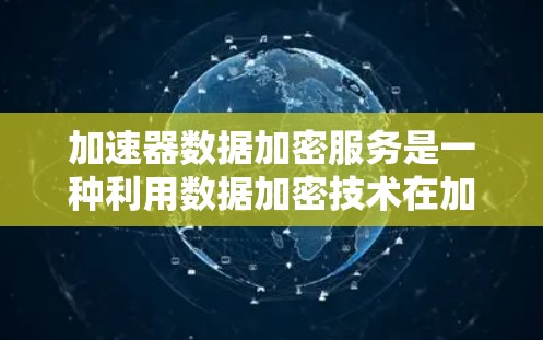 加速器数据加密服务是一种利用数据加密技术在加速器上进行数据保护的方法，旨在提升数据安全性并提高加速效率。以下是对该技术的详细分析