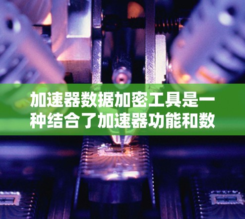 加速器数据加密工具是一种结合了加速器功能和数据加密的软件，旨在同时提升下载速度和保护数据安全。以下是对这类工具的详细介绍