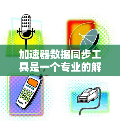 加速器数据同步工具是一个专业的解决方案，旨在帮助用户同步加速器中存储的数据到目标设备或服务器上，从而提高数据管理的效率和可用性。以下是对该工具的详细总结