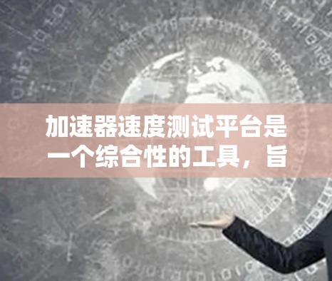 加速器速度测试平台是一个综合性的工具，旨在评估加速器（如GPU、TPC等）的性能。以下是其关键特点和优势