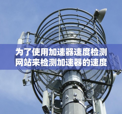 为了使用加速器速度检测网站来检测加速器的速度，您可以按照以下步骤操作
