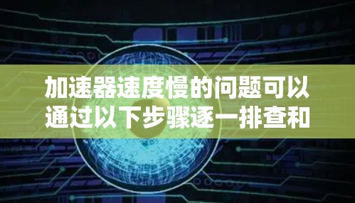 加速器速度慢的问题可以通过以下步骤逐一排查和解决