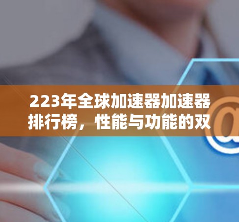 223年全球加速器加速器排行榜，性能与功能的双刃剑