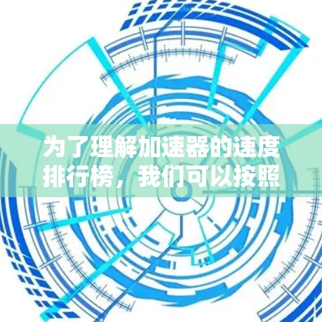 为了理解加速器的速度排行榜,我们可以按照以下结构进行分析 为了理解加速器的速度排行榜,我们可以按照以下结构进行分析