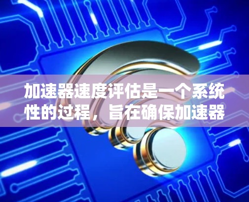 加速器速度评估是一个系统性的过程，旨在确保加速器在运行中的安全性和高效性。以下是逐步的总结和解释