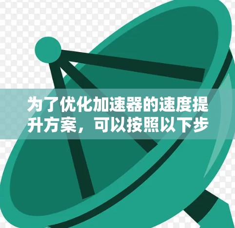为了优化加速器的速度提升方案,可以按照以下步骤进行 为了优化加速器的速度提升方案,可以按照以下步骤进行