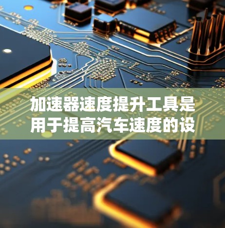 加速器速度提升工具是用于提高汽车速度的设备，通过电子系统和传感器来自动控制加速度，优化车辆性能。以下是关于这些工具的系统总结