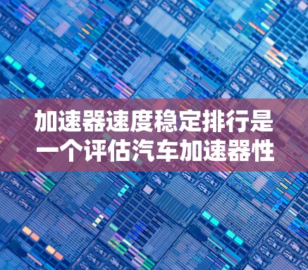 加速器速度稳定排行是一个评估汽车加速器性能的重要指标,主要通过综合多个因素来衡量其稳定性和安全性。以下是对该主题的详细分析 加速器速度稳定排行是一个评估汽车加速器性能的重要指标,主要通过综合多个因素来衡量其稳定性和安全性。以下是对该主题的详细分析