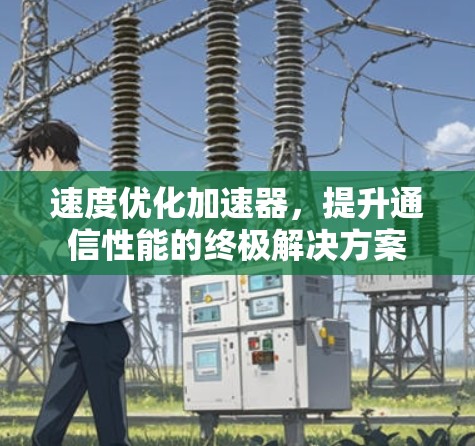 速度优化加速器，提升通信性能的终极解决方案