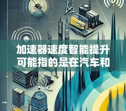 加速器速度智能提升可能指的是在汽车和人工智能领域的一些技术或优化方法。以下是一些可能的解释和相关技术