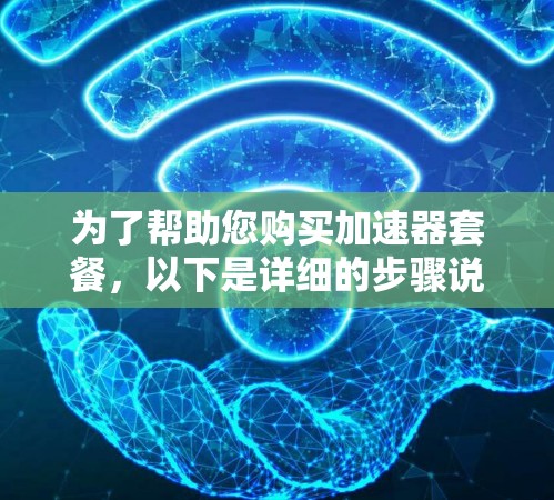 为了帮助您购买加速器套餐，以下是详细的步骤说明