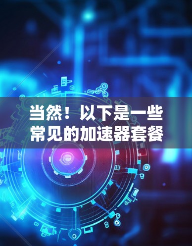 当然！以下是一些常见的加速器套餐推荐，涵盖了多种功能和预算水平。这些工具可以帮助你提高网络和移动数据的使用效率，提升你的流量体验