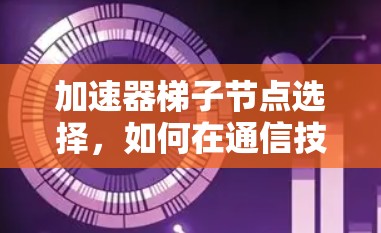 加速器梯子节点选择，如何在通信技术中实现高效传输