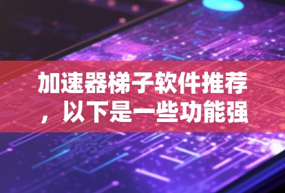 加速器梯子软件推荐，以下是一些功能强大且广受欢迎的选择，涵盖了多种需求和预算情况