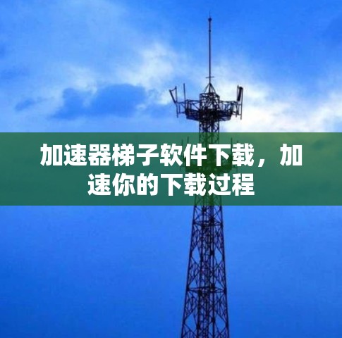 加速器梯子软件下载，加速你的下载过程