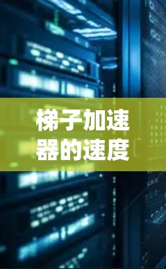 梯子加速器的速度测试是一个系统性的过程，旨在评估车辆或物体在特定路径上的加速性能。以下是详细的步骤和方法