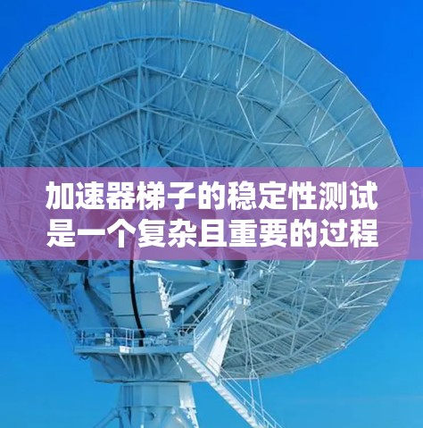 加速器梯子的稳定性测试是一个复杂且重要的过程，涉及多个方面，以下是对该过程的详细总结