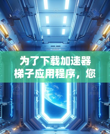 为了下载加速器梯子应用程序，您可以按照以下步骤进行