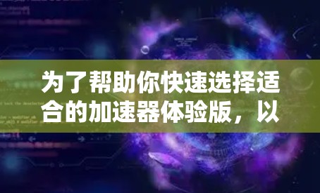 为了帮助你快速选择适合的加速器体验版，以下是一些整理的信息和建议