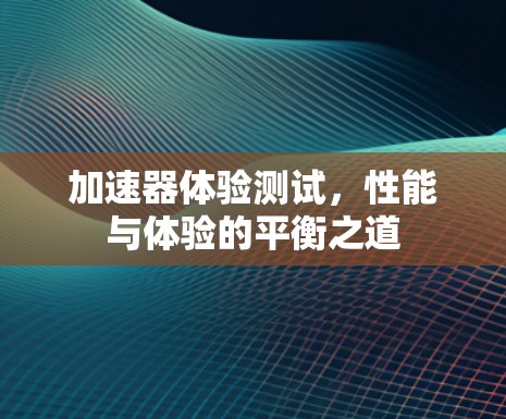 加速器体验测试，性能与体验的平衡之道