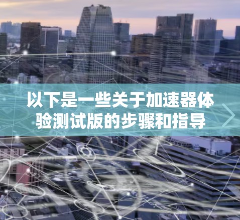 以下是一些关于加速器体验测试版的步骤和指导