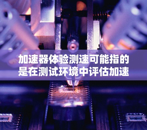 加速器体验测速可能指的是在测试环境中评估加速器的性能和速度。为了更好地回答您的问题，您需要先明确您指的是加速器的具体类型、测试的场景以及测试的目的是什么。以下是一些可能的解释和建议